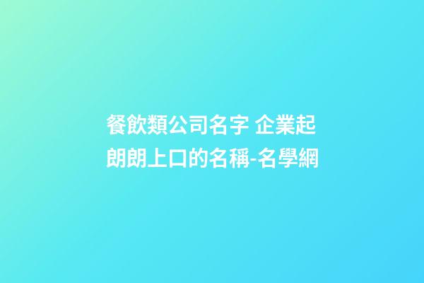 餐飲類公司名字 企業起朗朗上口的名稱-名學網